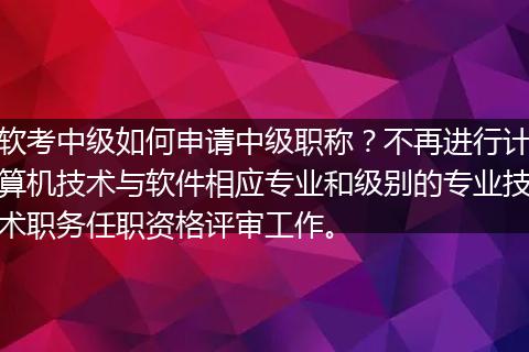 软考中级如何申请中级职称？不再进行计算机技术与软件相应专业和级别的专业技术职务任职资格评审工作。
