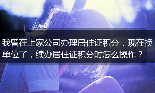 我曾在上家公司办理居住证积分，现在换单位了，续办居住证积分时怎么操作？