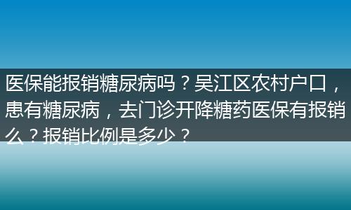 医保能报销糖尿病吗？吴江区农村户口，患有糖尿病，去门诊开降糖药医保有报销么？报销比例是多少？