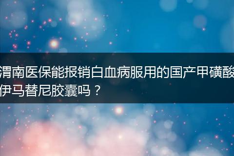 渭南医保能报销白血病服用的国产甲磺酸伊马替尼胶囊吗？