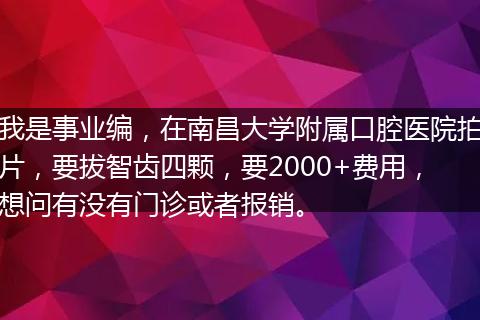 我是事业编，在南昌大学附属口腔医院拍片，要拔智齿四颗，要2000+费用，想问有没有门诊或者报销。