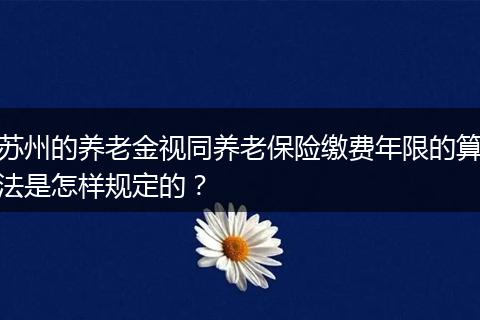 苏州的养老金视同养老保险缴费年限的算法是怎样规定的？