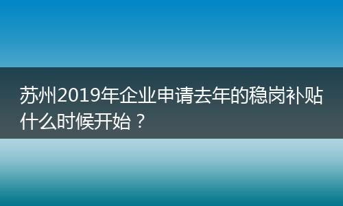 苏州2019年企业申请去年的稳岗补贴什么时候开始？