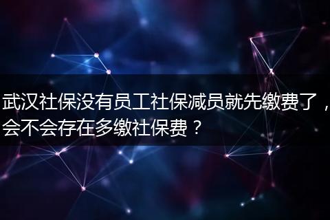 武汉社保没有员工社保减员就先缴费了，会不会存在多缴社保费？