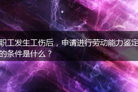 职工发生工伤后，申请进行劳动能力鉴定的条件是什么？