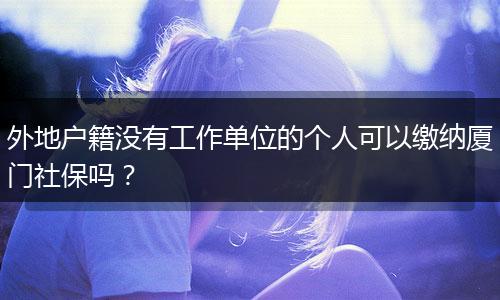 外地户籍没有工作单位的个人可以缴纳厦门社保吗？