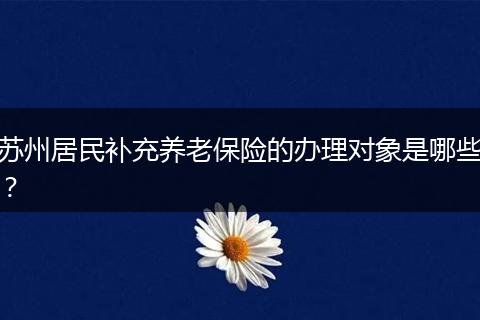 苏州居民补充养老保险的办理对象是哪些？