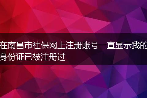 在南昌市社保网上注册账号一直显示我的身份证已被注册过