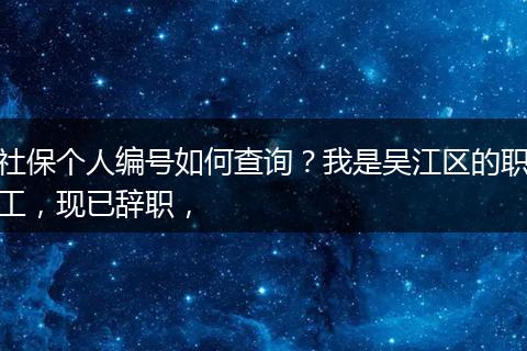 社保个人编号如何查询？我是吴江区的职工，现已辞职，