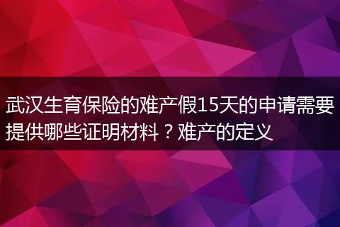 武汉生育保险的难产假15天的申请需要提供哪些证明材料？难产的定义