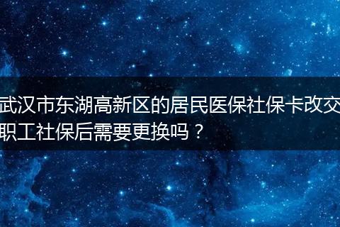 武汉市东湖高新区的居民医保社保卡改交职工社保后需要更换吗？