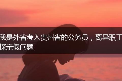 我是外省考入贵州省的公务员，离异职工探亲假问题