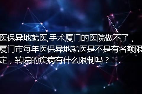 医保异地就医,手术厦门的医院做不了，厦门市每年医保异地就医是不是有名额限定，转院的疾病有什么限制吗？