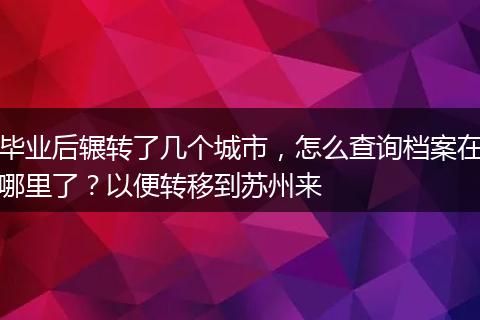 毕业后辗转了几个城市，怎么查询档案在哪里了？以便转移到苏州来