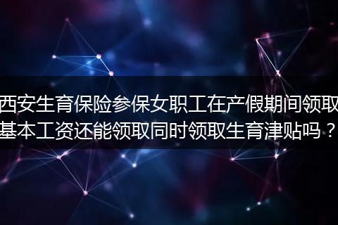 西安生育保险参保女职工在产假期间领取基本工资还能领取同时领取生育津贴吗？