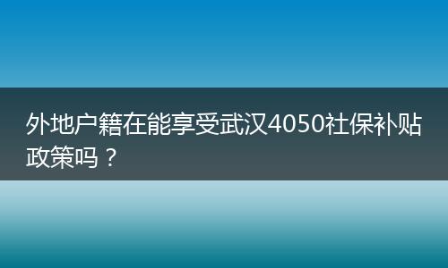 外地户籍在能享受武汉4050社保补贴政策吗？