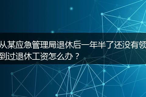 从某应急管理局退休后一年半了还没有领到过退休工资怎么办？