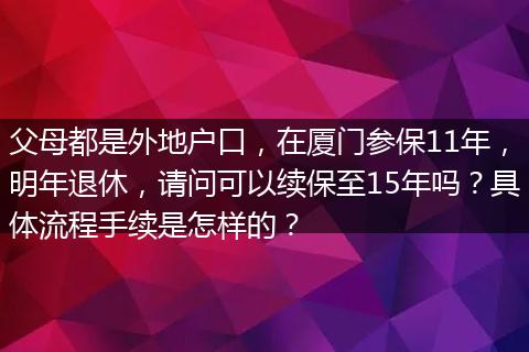 父母都是外地户口，在厦门参保11年，明年退休，请问可以续保至15年吗？具体流程手续是怎样的？