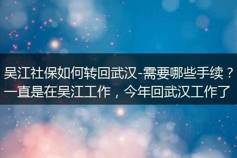 吴江社保如何转回武汉-需要哪些手续？一直是在吴江工作，今年回武汉工作了