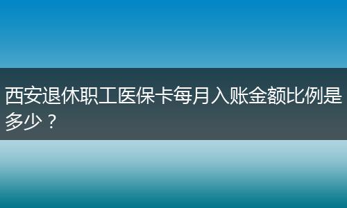 西安退休职工医保卡每月入账金额比例是多少？