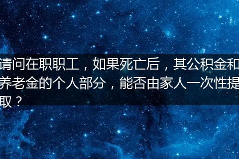 请问在职职工，如果死亡后，其公积金和养老金的个人部分，能否由家人一次性提取？