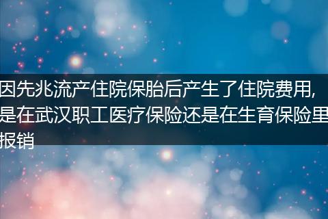 因先兆流产住院保胎后产生了住院费用,是在武汉职工医疗保险还是在生育保险里报销