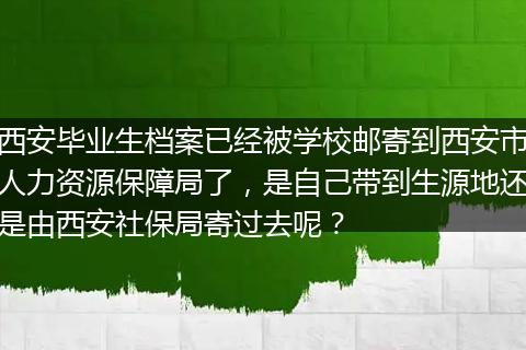 西安毕业生档案已经被学校邮寄到西安市人力资源保障局了，是自己带到生源地还是由西安社保局寄过去呢？