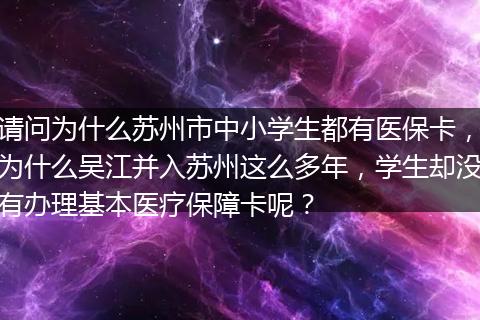 请问为什么苏州市中小学生都有医保卡，为什么吴江并入苏州这么多年，学生却没有办理基本医疗保障卡呢？