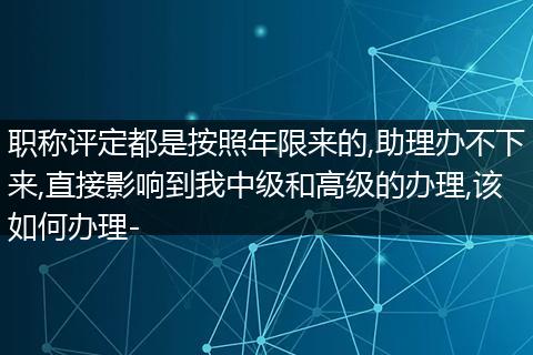 职称评定都是按照年限来的,助理办不下来,直接影响到我中级和高级的办理,该如何办理-