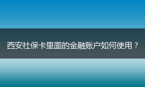 西安社保卡里面的金融账户如何使用？