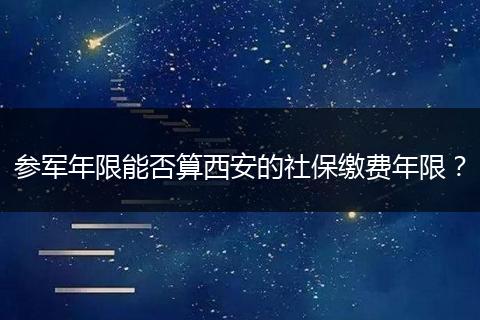 参军年限能否算西安的社保缴费年限？