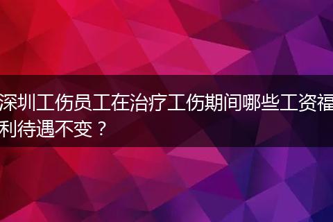 深圳工伤员工在治疗工伤期间哪些工资福利待遇不变？