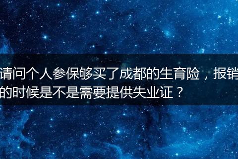 请问个人参保够买了成都的生育险，报销的时候是不是需要提供失业证？