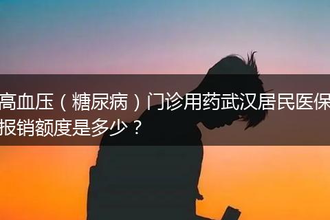 高血压（糖尿病）门诊用药武汉居民医保报销额度是多少？