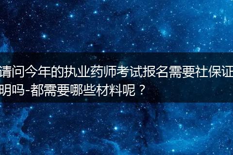 请问今年的执业药师考试报名需要社保证明吗-都需要哪些材料呢？