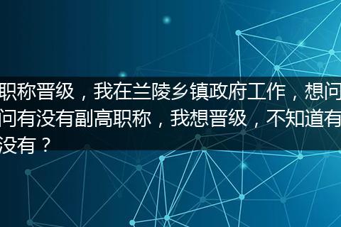 职称晋级，我在兰陵乡镇政府工作，想问问有没有副高职称，我想晋级，不知道有没有？