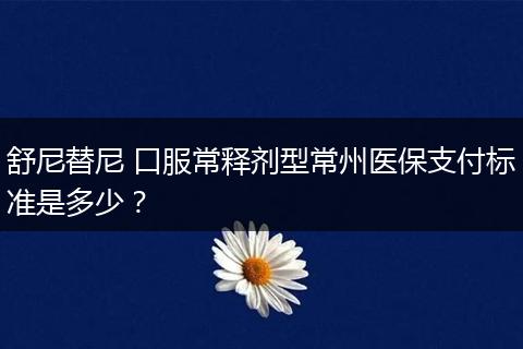 舒尼替尼 口服常释剂型常州医保支付标准是多少?