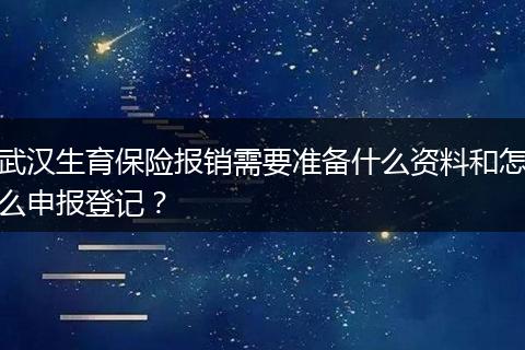 武汉生育保险报销需要准备什么资料和怎么申报登记？