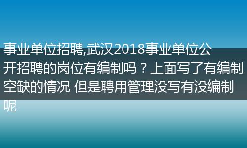 事业单位招聘,武汉2018事业单位公开招聘的岗位有编制吗？上面写了有编制空缺的情况 但是聘用管理没写有没编制呢