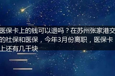 医保卡上的钱可以退吗？在苏州张家港交的社保和医保，今年3月份离职，医保卡上还有几千块