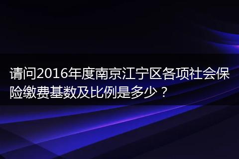 请问2016年度南京江宁区各项社会保险缴费基数及比例是多少？
