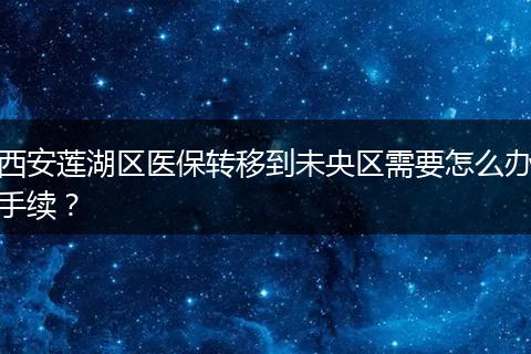 西安莲湖区医保转移到未央区需要怎么办手续？