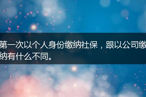 第一次以个人身份缴纳社保，跟以公司缴纳有什么不同。