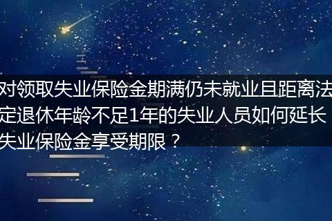 对领取失业保险金期满仍未就业且距离法定退休年龄不足1年的失业人员如何延长失业保险金享受期限？