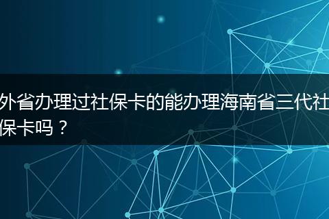 外省办理过社保卡的能办理海南省三代社保卡吗？
