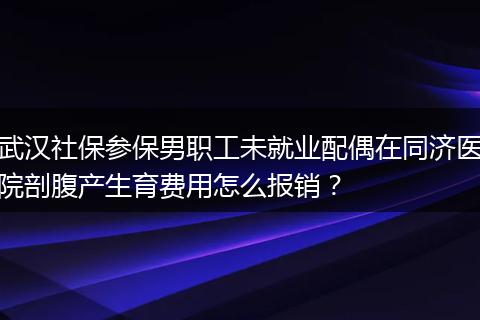 武汉社保参保男职工未就业配偶在同济医院剖腹产生育费用怎么报销？