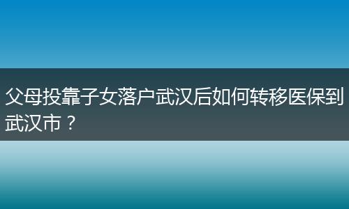 父母投靠子女落户武汉后如何转移医保到武汉市？