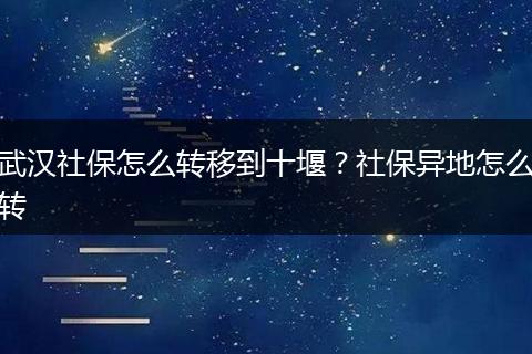 武汉社保怎么转移到十堰？社保异地怎么转
