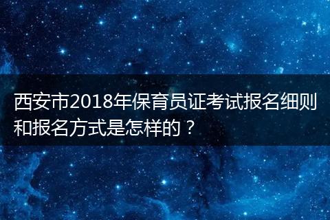 西安市2018年保育员证考试报名细则和报名方式是怎样的？