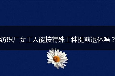 纺织厂女工人能按特殊工种提前退休吗?